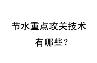 2019年節(jié)水重點攻關技術是哪些？